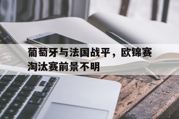 葡萄牙与法国战平，欧锦赛淘汰赛前景不明的简单介绍